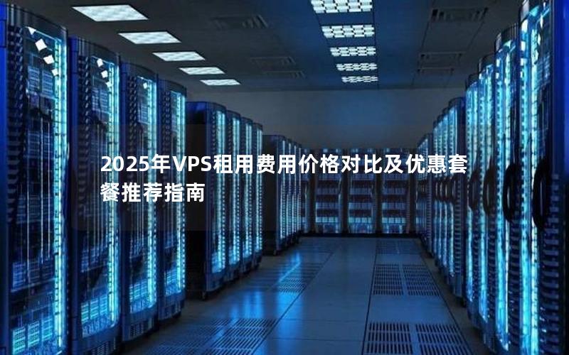 2025年VPS租用费用价格对比及优惠套餐推荐指南