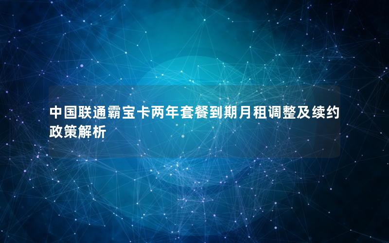 中国联通霸宝卡两年套餐到期月租调整及续约政策解析