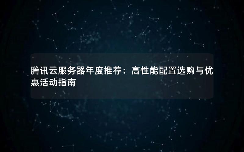 腾讯云服务器年度推荐：高性能配置选购与优惠活动指南