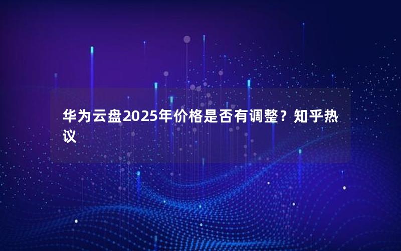 华为云盘2025年价格是否有调整？知乎热议