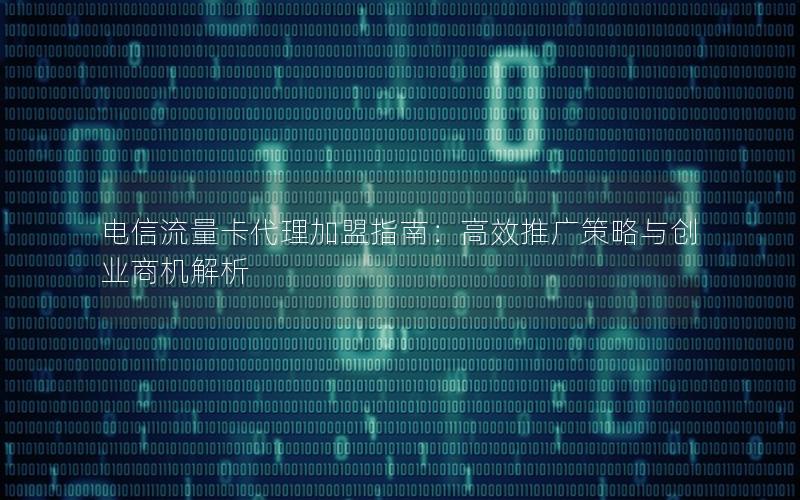 电信流量卡代理加盟指南：高效推广策略与创业商机解析