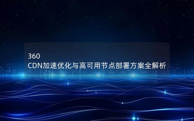 360 CDN加速优化与高可用节点部署方案全解析