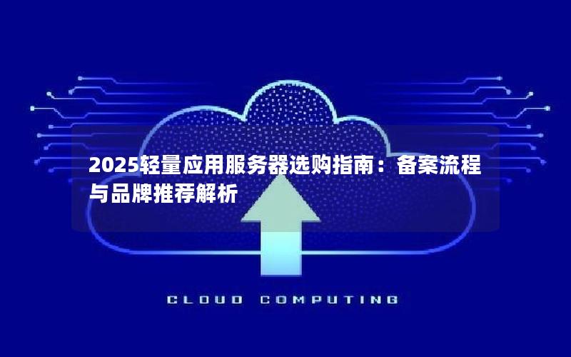 2025轻量应用服务器选购指南：备案流程与品牌推荐解析