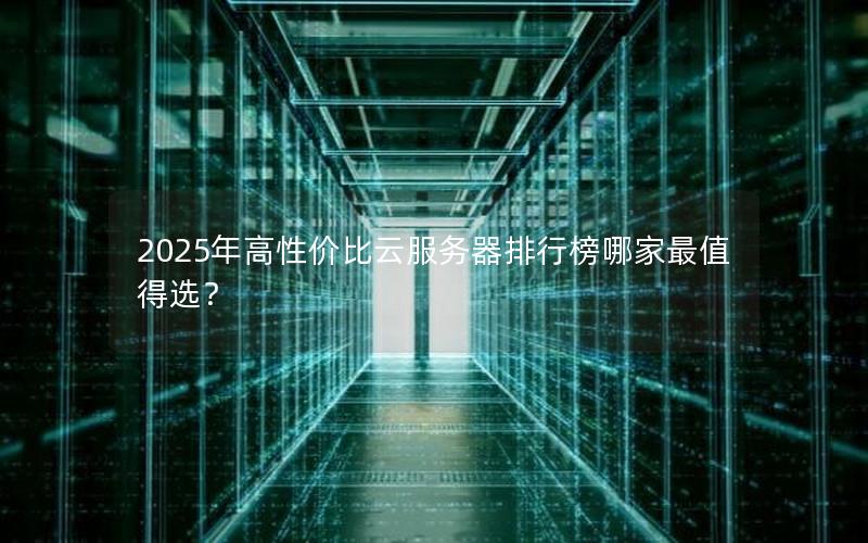 2025年高性价比云服务器排行榜哪家最值得选？