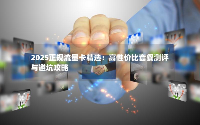 2025正规流量卡精选：高性价比套餐测评与避坑攻略