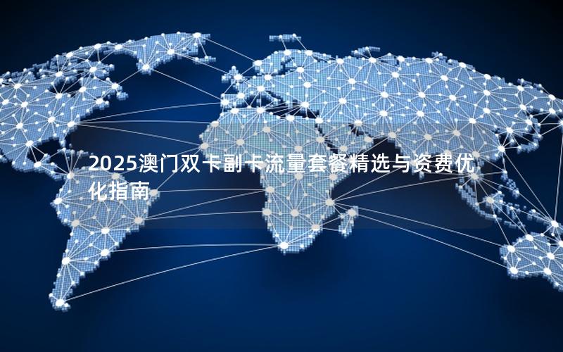 2025澳门双卡副卡流量套餐精选与资费优化指南