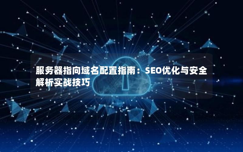 服务器指向域名配置指南：SEO优化与安全解析实战技巧