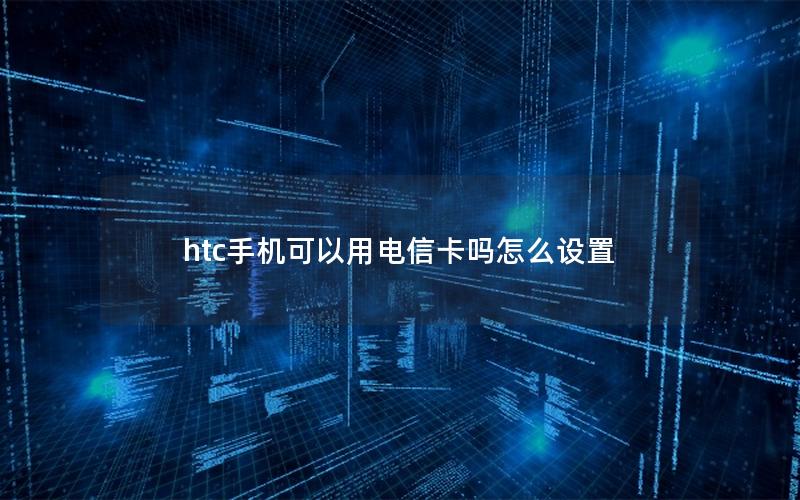 htc手机可以用电信卡吗怎么设置