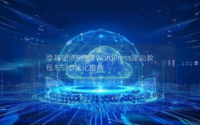 零基础VPS搭建WordPress建站教程与SEO优化指南