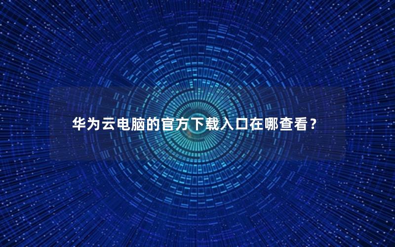 华为云电脑的官方下载入口在哪查看？