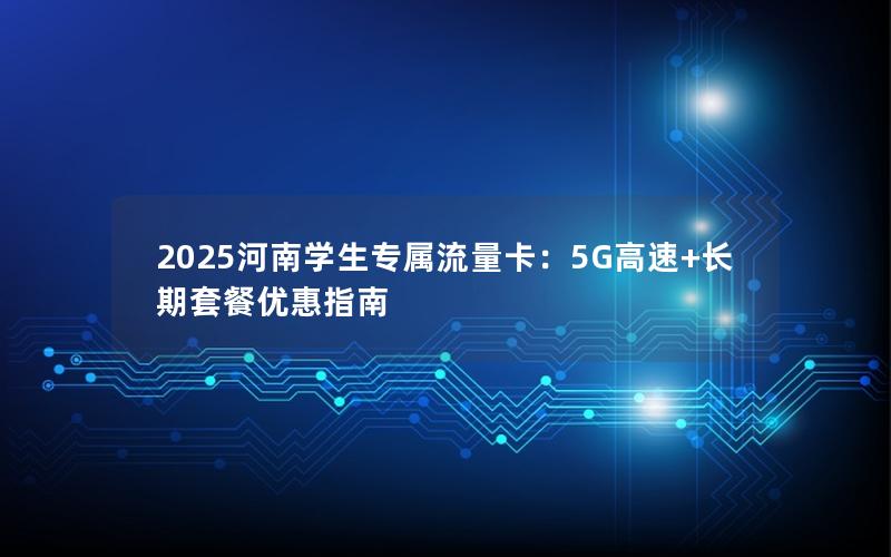 2025河南学生专属流量卡：5G高速+长期套餐优惠指南