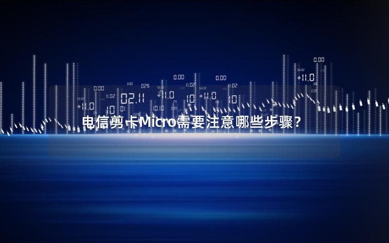 电信剪卡Micro需要注意哪些步骤？