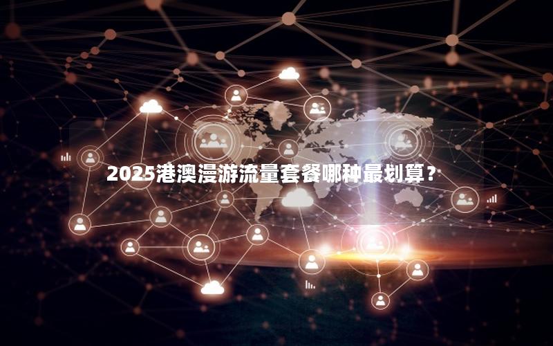 2025港澳漫游流量套餐哪种最划算？