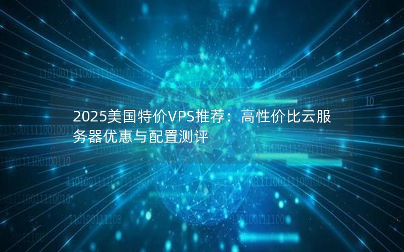 2025美国特价VPS推荐：高性价比云服务器优惠与配置测评