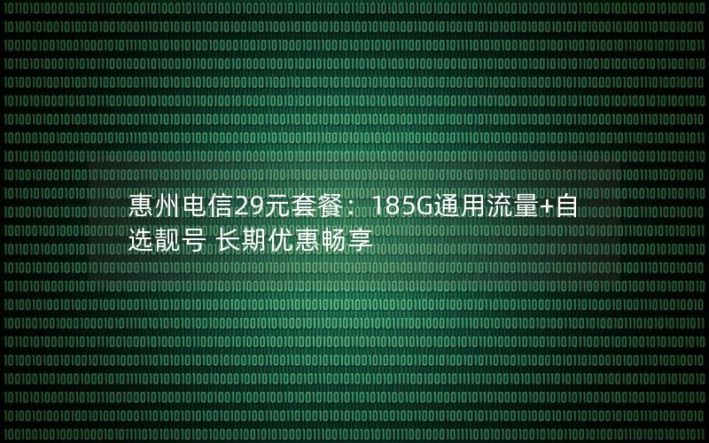 惠州电信29元套餐：185G通用流量+自选靓号 长期优惠畅享