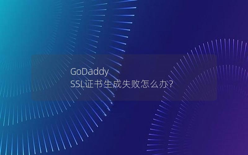 GoDaddy SSL证书生成失败怎么办？