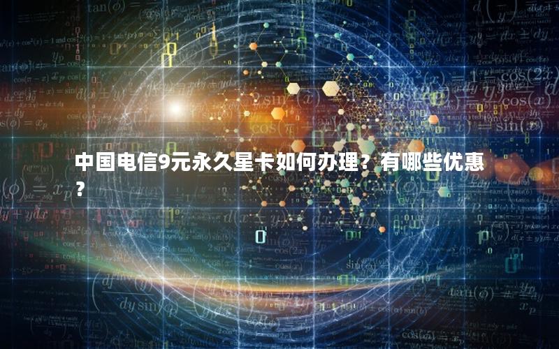 中国电信9元永久星卡如何办理？有哪些优惠？