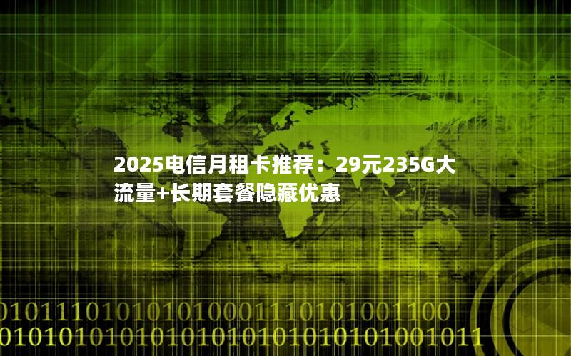 2025电信月租卡推荐：29元235G大流量+长期套餐隐藏优惠