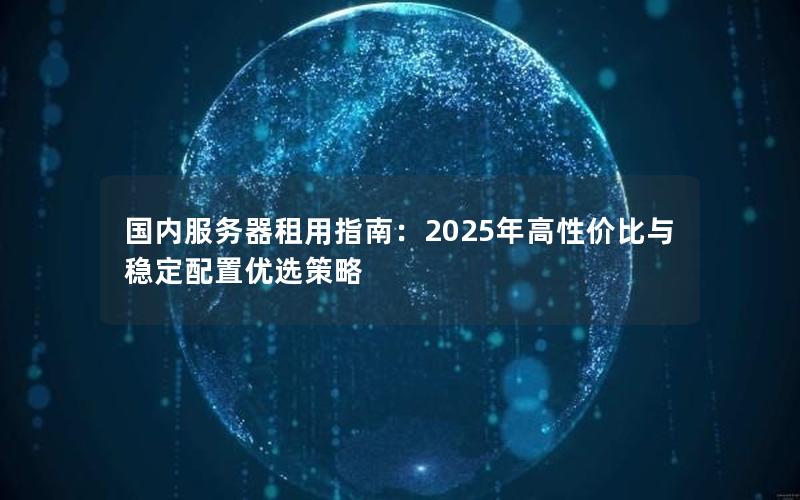 国内服务器租用指南：2025年高性价比与稳定配置优选策略