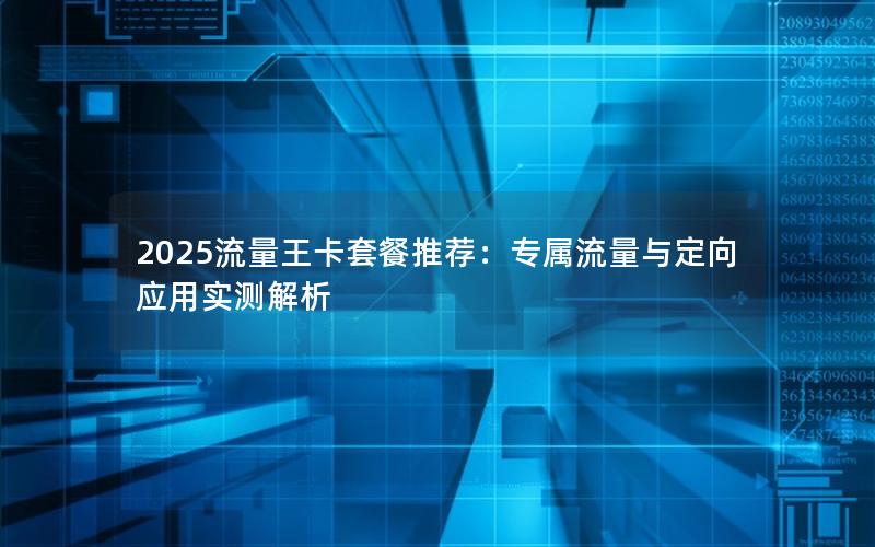 2025流量王卡套餐推荐：专属流量与定向应用实测解析