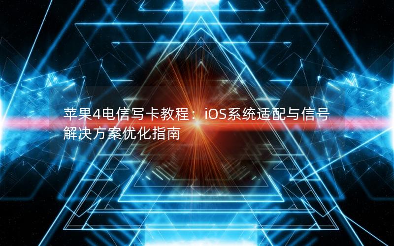 苹果4电信写卡教程：iOS系统适配与信号解决方案优化指南