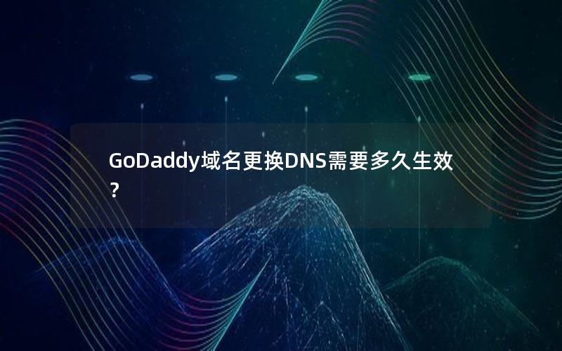 GoDaddy域名更换DNS需要多久生效？