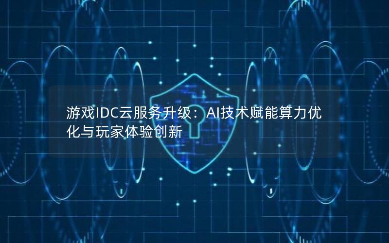 游戏IDC云服务升级：AI技术赋能算力优化与玩家体验创新