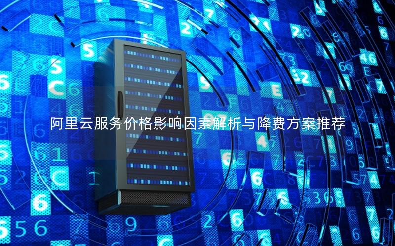 阿里云服务价格影响因素解析与降费方案推荐