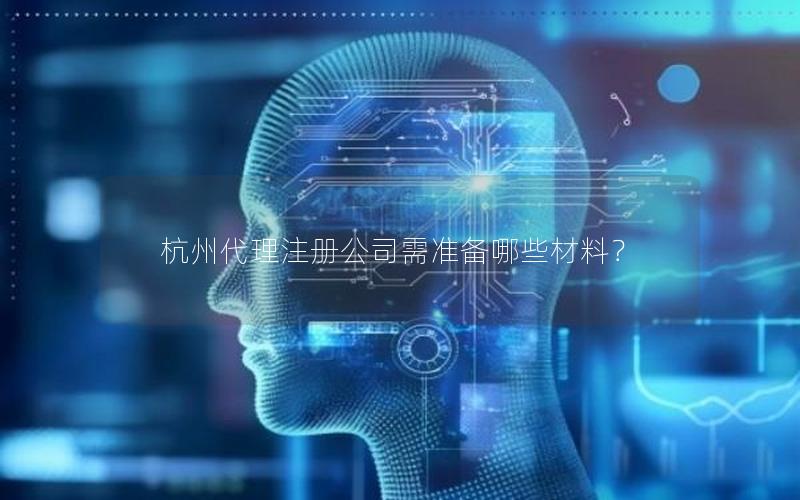 杭州代理注册公司需准备哪些材料？