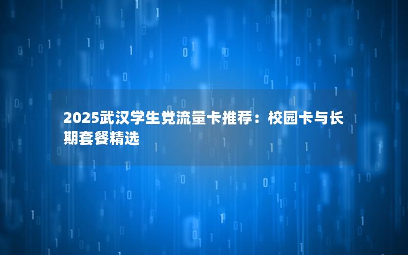 2025武汉学生党流量卡推荐：校园卡与长期套餐精选