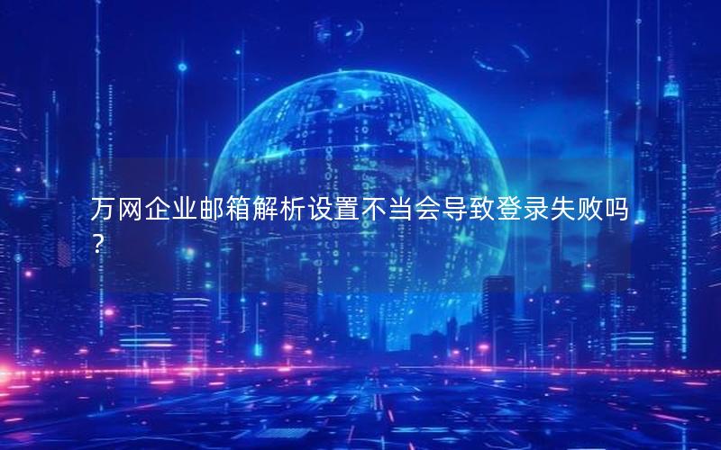 万网企业邮箱解析设置不当会导致登录失败吗？