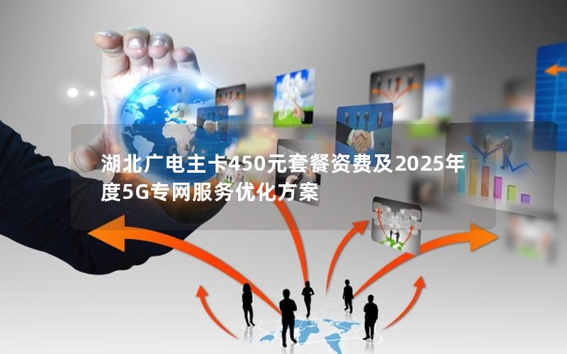 湖北广电主卡450元套餐资费及2025年度5G专网服务优化方案