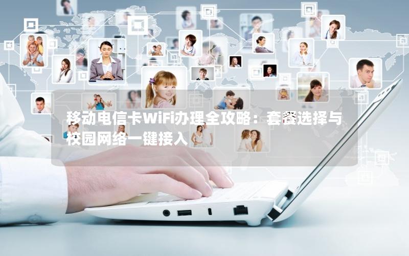 移动电信卡WiFi办理全攻略：套餐选择与校园网络一键接入