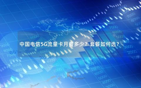 中国电信5G流量卡月费多少？套餐如何选？