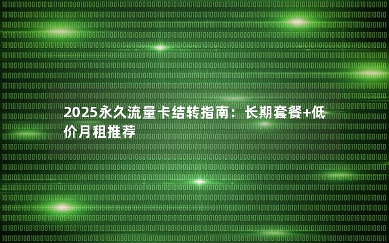 2025永久流量卡结转指南：长期套餐+低价月租推荐