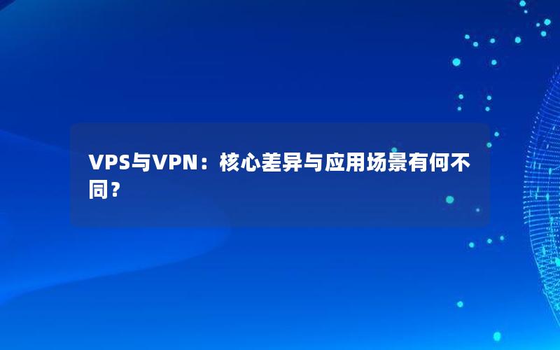 VPS与VPN：核心差异与应用场景有何不同？