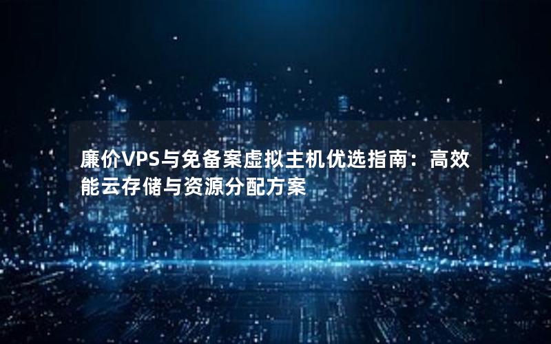 廉价VPS与免备案虚拟主机优选指南：高效能云存储与资源分配方案