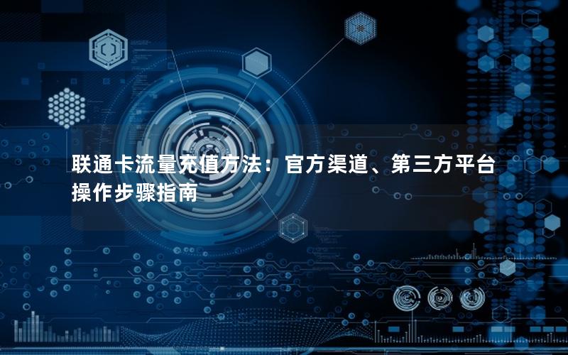 联通卡流量充值方法：官方渠道、第三方平台操作步骤指南