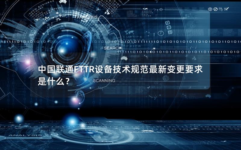 中国联通FTTR设备技术规范最新变更要求是什么？