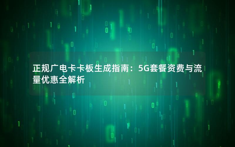 正规广电卡卡板生成指南：5G套餐资费与流量优惠全解析