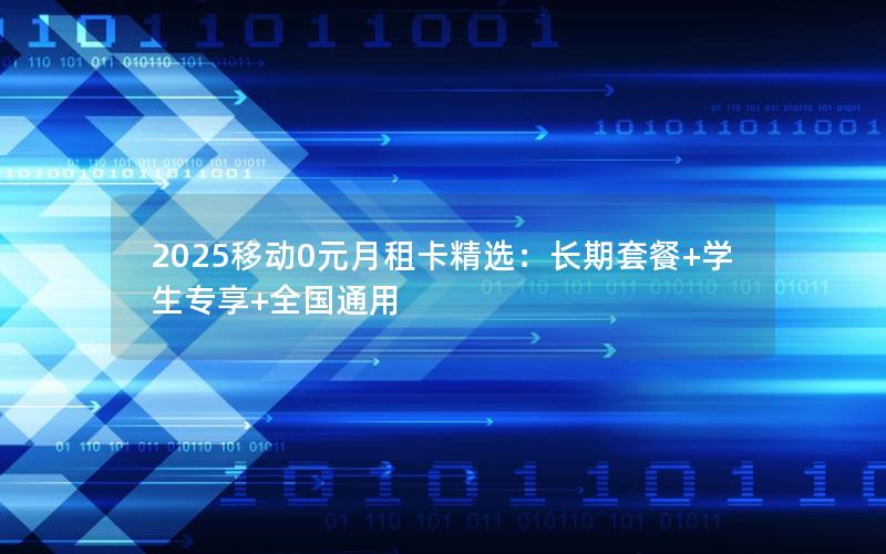 2025移动0元月租卡精选：长期套餐+学生专享+全国通用