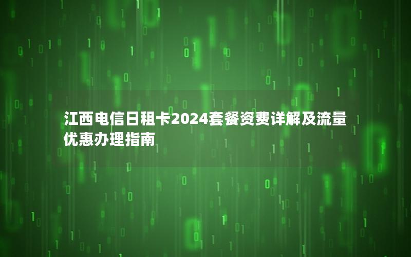 江西电信日租卡2024套餐资费详解及流量优惠办理指南