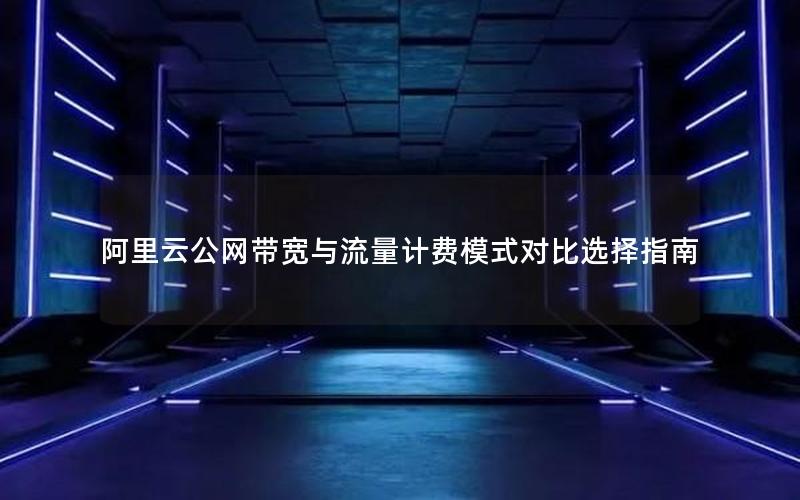 阿里云公网带宽与流量计费模式对比选择指南