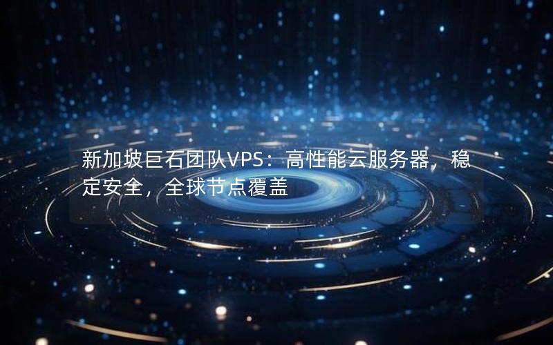 新加坡巨石团队VPS：高性能云服务器，稳定安全，全球节点覆盖