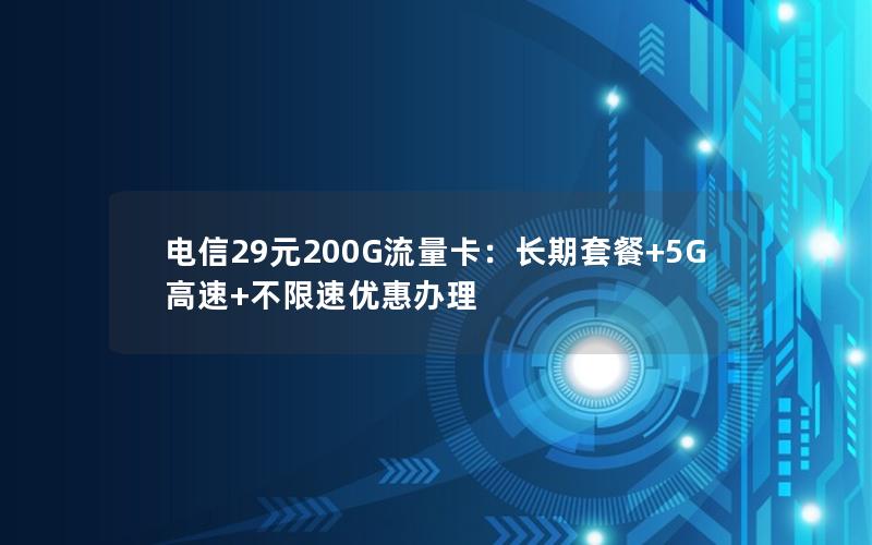 电信29元200G流量卡：长期套餐+5G高速+不限速优惠办理