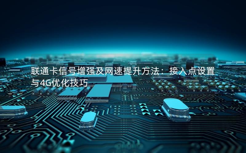 联通卡信号增强及网速提升方法：接入点设置与4G优化技巧