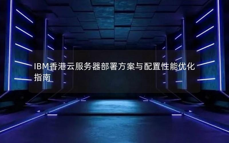 IBM香港云服务器部署方案与配置性能优化指南