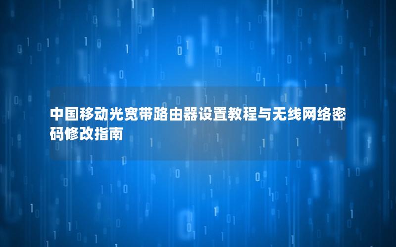 中国移动光宽带路由器设置教程与无线网络密码修改指南