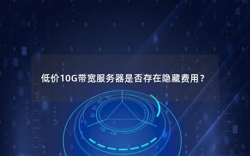 低价10G带宽服务器是否存在隐藏费用？