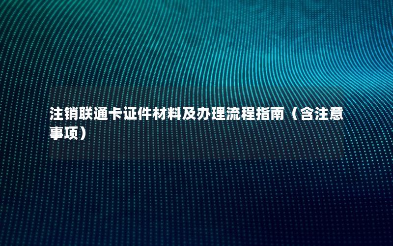 注销联通卡证件材料及办理流程指南（含注意事项）